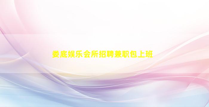 娄底娱乐会所招聘兼职包上班